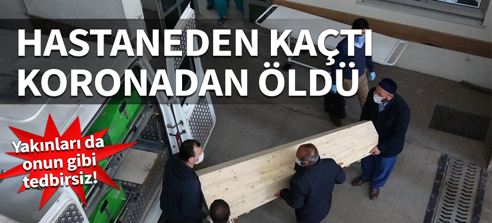 Hastaneden kaçtı, koronadan öldü! Yakınları da onun gibi tedbirsiz...