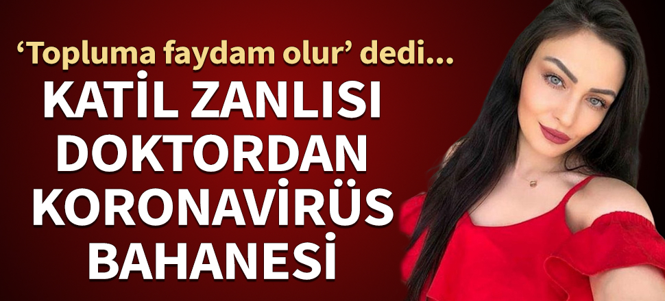 Katil zanlısı doktordan 'koronavirüs' bahanesi! ‘Topluma faydam olur’ dedi...