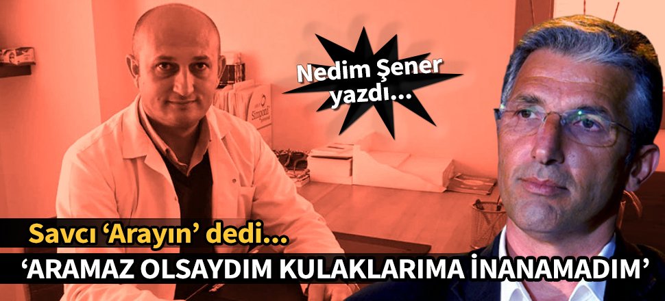 Nedim Şener yazdı: Savcı ‘Arayın’ dedi, aramaz olsaydım
