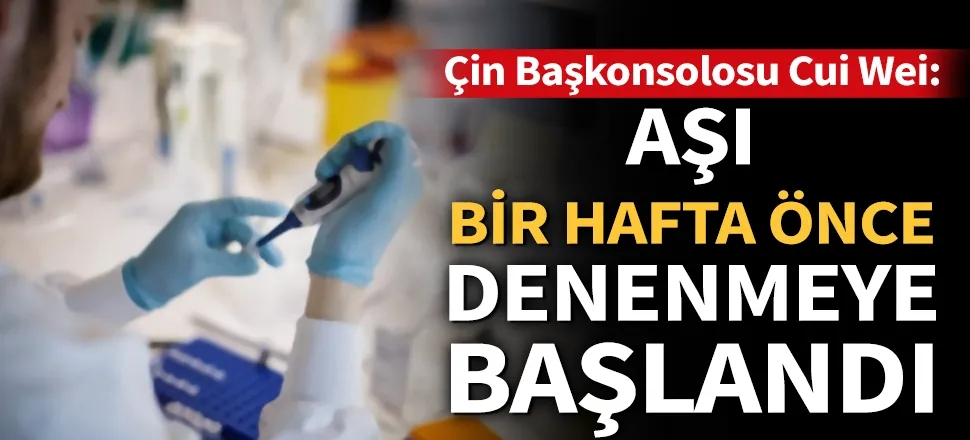 Çin Başkonsolosu Cui Wei'den koronavirüs aşısı açıklaması: 1 haftadır deneniyor