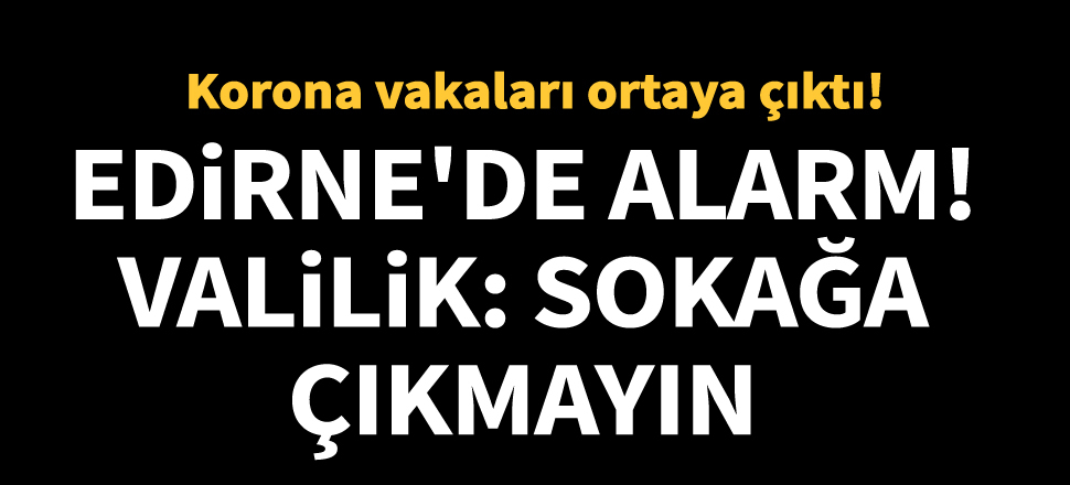 Edirne'de koronavirüs alarmı! Dışarı çıkmayın uyarısı