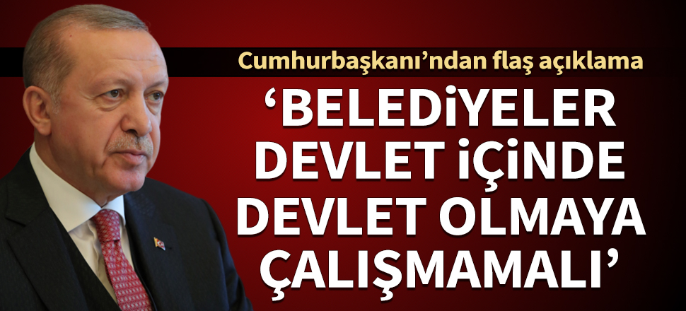 Cumhurbaşkanı Erdoğan: Belediyeler devlet içinde devlet olmaya çalışmamalıdır