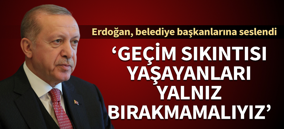 Cumhurbaşkanı Erdoğan: Geçim sıkıntısı yaşayan vatandaşlarımızı asla yalnız bırakmamalıyız