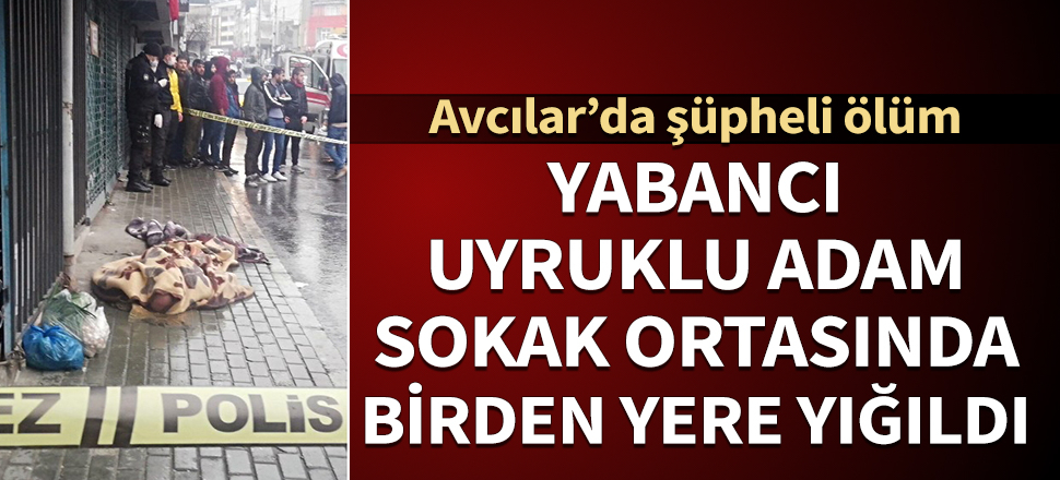 Avcılar'da şüpheli ölüm! Yabancı uyruklu adam, birden yere yığıldı