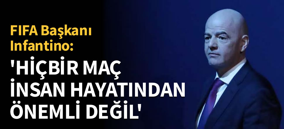 FIFA Başkanı Infantino: Hiçbir maç insan hayatından daha önemli değil