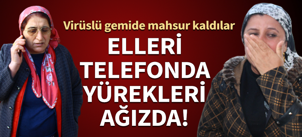 Elleri telefonda, yürekleri ağızda! Yakınları virüslü gemide mahsur kaldı...