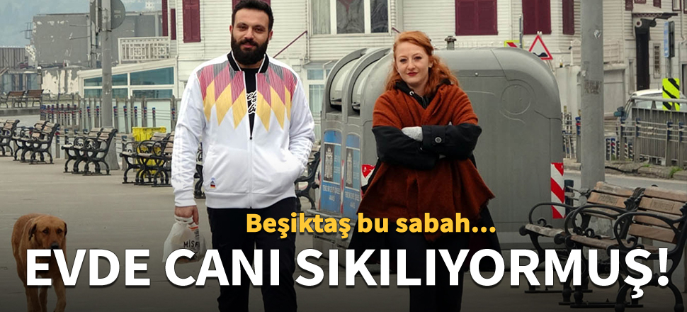 Burası Beşiktaş, evde canı sıkılıyormuş!