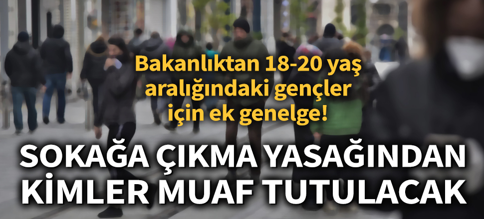 Son dakika... İçişleri Bakanlığı'ndan 18-20 yaş aralığındaki gençler için ek genelge (Sokağa çıkma yasağı, kimler muaf tutulacak)