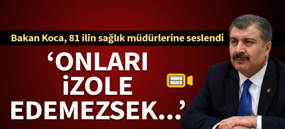 Bakan Koca, il sağlık müdürlerine seslendi: İzole edemezsek, kontrol altına alma şansımız olmaz