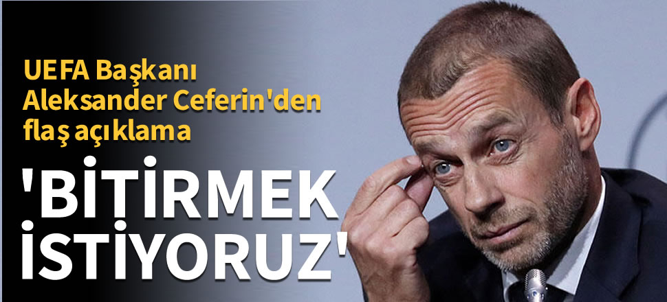 UEFA Başkanı Ceferin'den flaş açıklama: Bitirmek istiyoruz