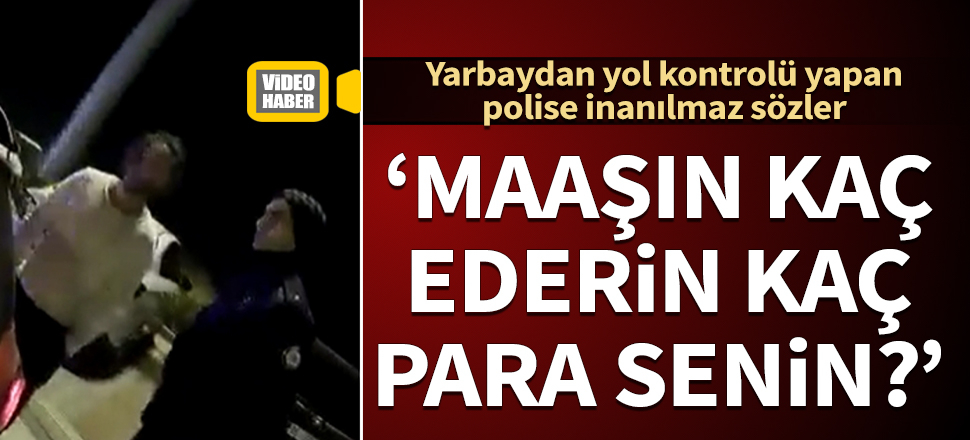 Yarbaydan kontrol yapan polise inanılmaz sözler: Ederin kaç para