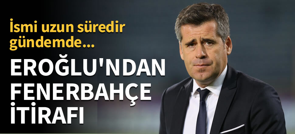 Hüseyin Eroğlu'dan Fenerbahçe itirafı!