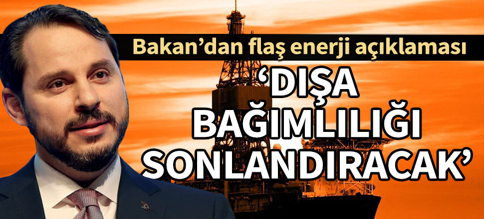 Bakan Albayrak'tan enerji açıklaması: Dışa bağımlılığı sonlandıracak