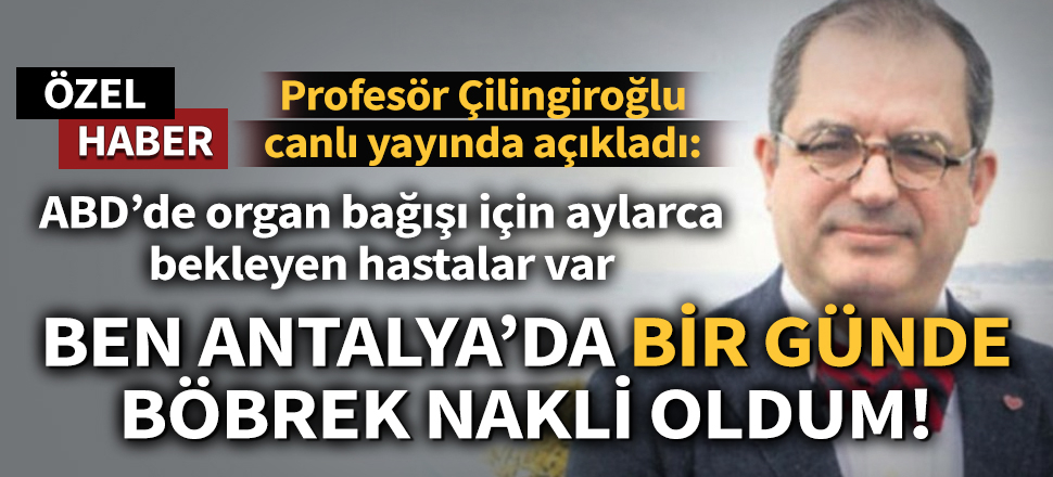 Prof. Dr. Mehmet Çilingiroğlu: ABD'de organ bağışı için aylarca bekleyen hastalar var.... Ben Antalya'da bir günde böbrek nakli oldum