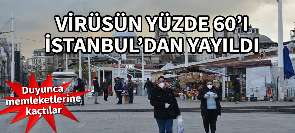 Virüsün yüzde 60'ı İstanbul'dan yayıldı! Duyunca memleketlerine kaçtılar...