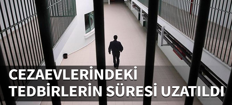 Cezaevlerindeki tedbirlerin süresi uzatıldı!