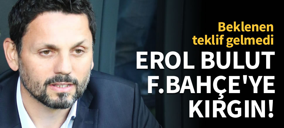 Erol Bulut Fenerbahçe'ye kırgın!