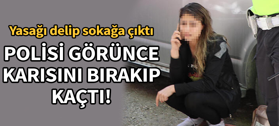 Yasağı delip sokağa çıktı, polisi görünce karısını bırakıp kaçtı!