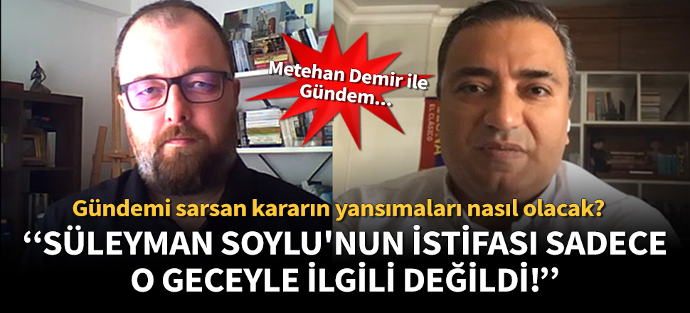Metehan Demir: Süleyman Soylu'nun istifa kararı sadece o geceyle ilgili değildi!
