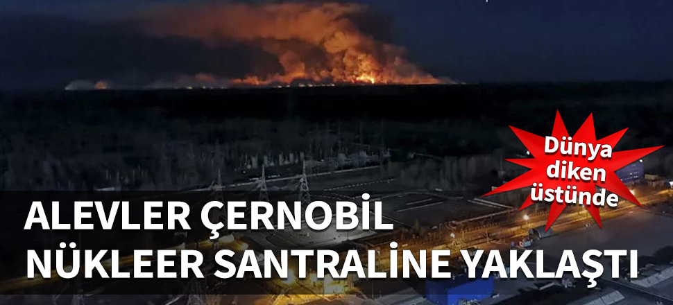 Ukrayna'daki yangın Çernobil Nükleer Santrali'ne yaklaştı!