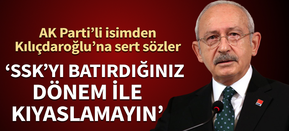 AK Parti’li isimden  Kılıçdaroğlu’na sert sözler! "SSK’yı batırdığınız dönem ile kıyaslamayın"