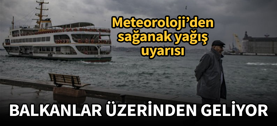 Meteoroloji'den sağanak yağış uyarısı: Balkanlardan geliyor