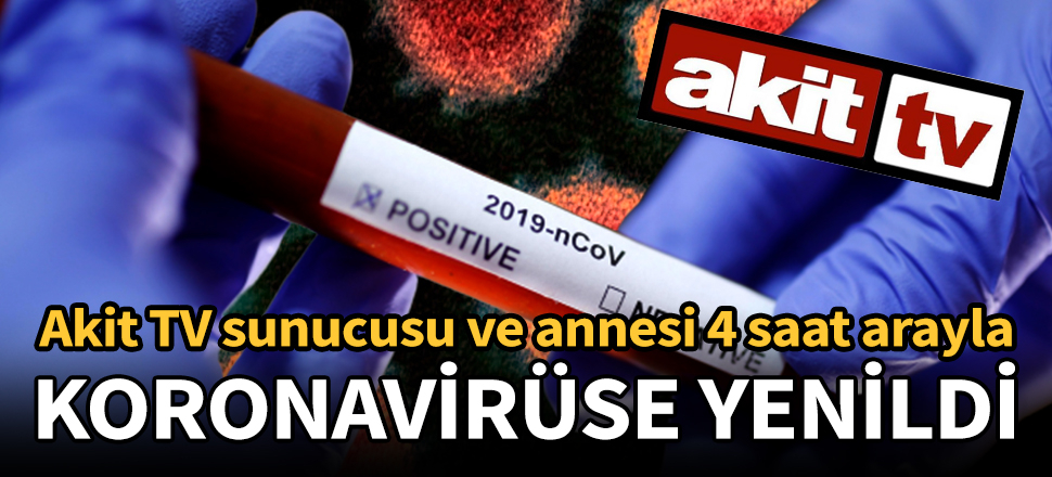 Akit TV sunucusu ve annesi 4 saat arayla koronavirüse yenildi