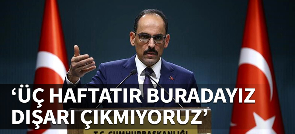 İbrahim Kalın: Üç haftadır buradayız, dışarı çıkmıyoruz!