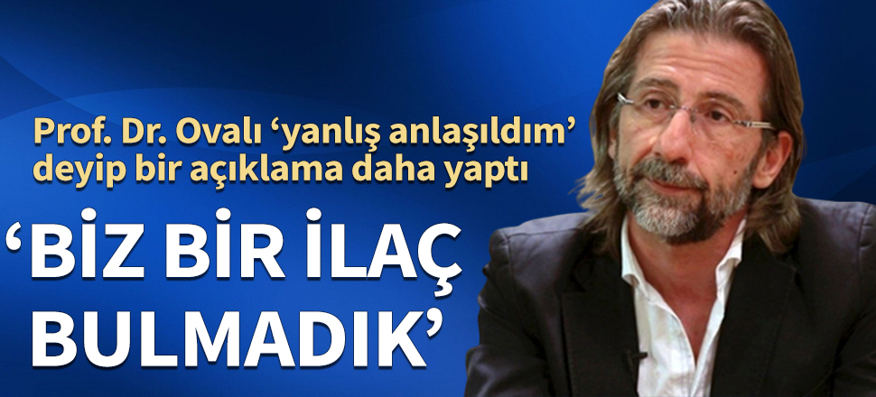 Prof. Dr. Ovalı ‘yanlış anlaşıldım’ deyip bir açıklama daha yaptı: Biz bir ilaç bulmadık