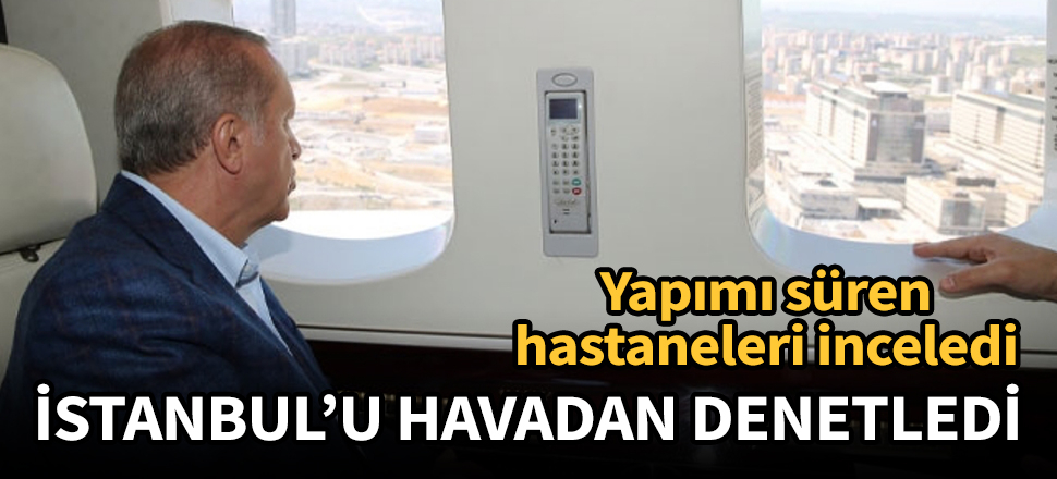 Cumhurbaşkanı Erdoğan, yapımı devam eden hastaneleri havadan denetledi