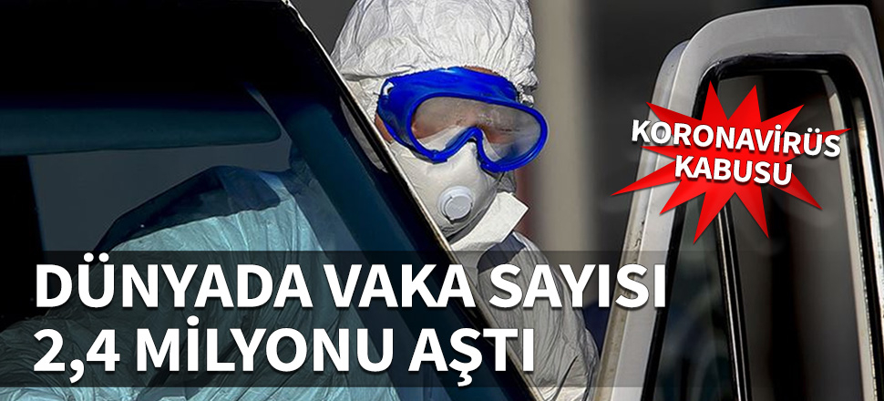 Dünyadaki koronavirüs vaka sayısı 2,4 milyonu geçti...
