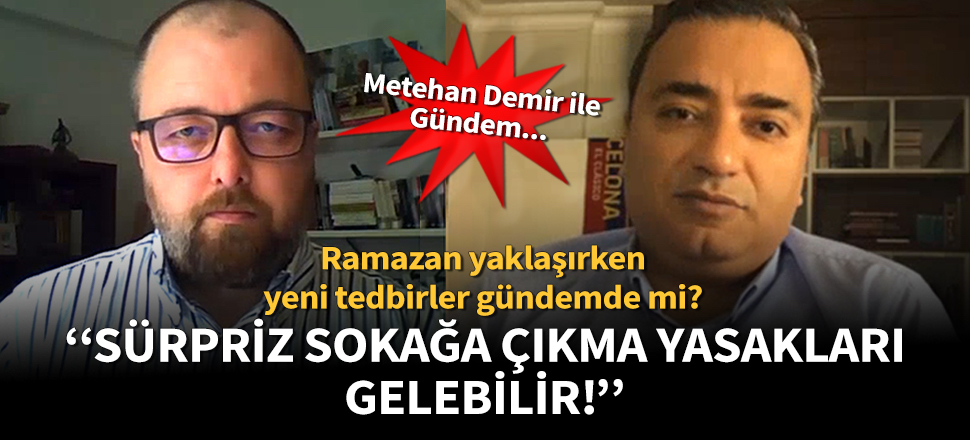 Metehan Demir: Sürpriz sokağa çıkma yasakları ek olarak gelebilir!