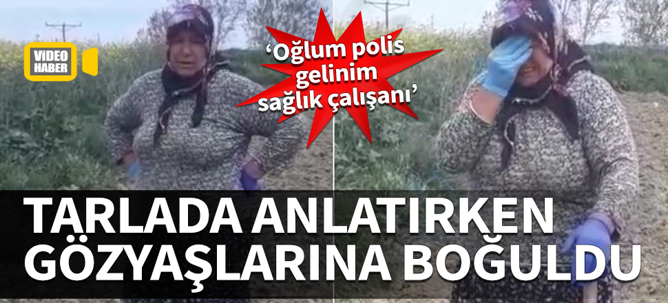 Tarlada anlatırken gözyaşlarına boğuldu! ‘Oğlum polis gelinim sağlık çalışanı’