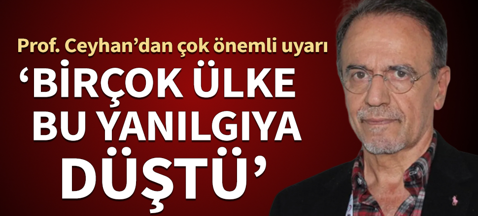 Prof. Ceyhan’dan çok önemli uyarı: Birçok ülke bu yanılgıya düştü
