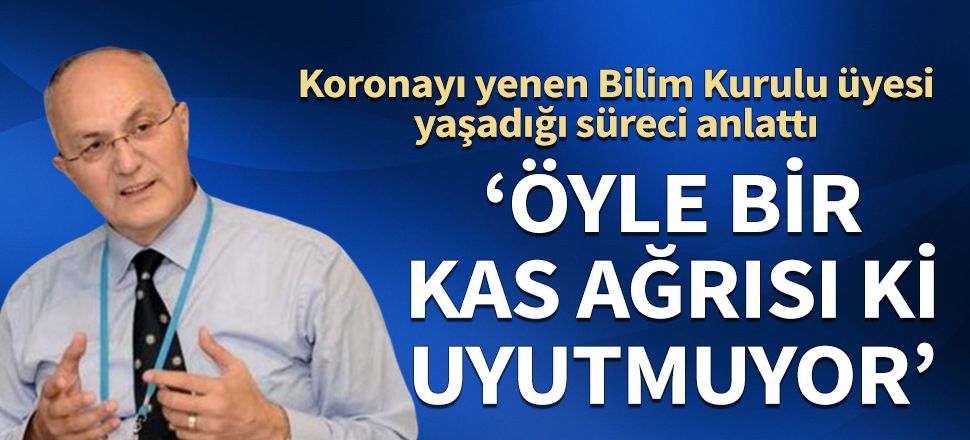 Koronayı yenen Bilim Kurulu üyesi anlattı: Öyle bir kas ağrısı ki uyutmuyor