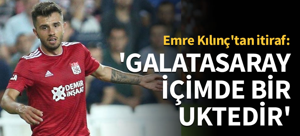 Emre Kılınç: Galatasaray içimde bir uktedir