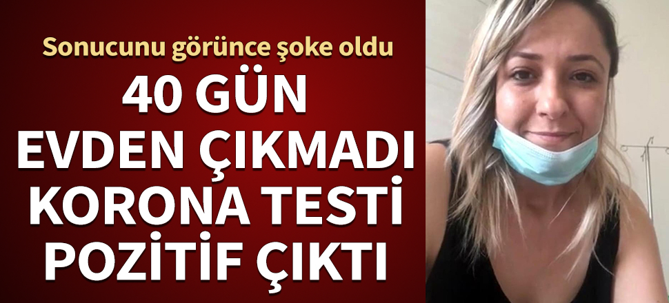 40 gün evden çıkmadı, korona testi pozitif çıktı! Sonucunu görünce büyük şok yaşadı