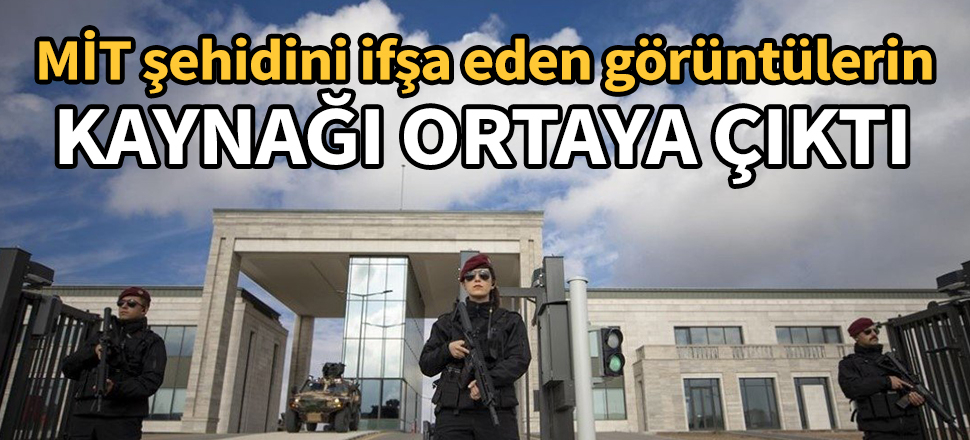 MİT şehidini ifşa eden görüntülerin kaynağı ortaya çıktı