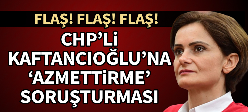 CHP İstanbul İl Başkanı Canan Kaftancıoğlu hakkında soruşturma