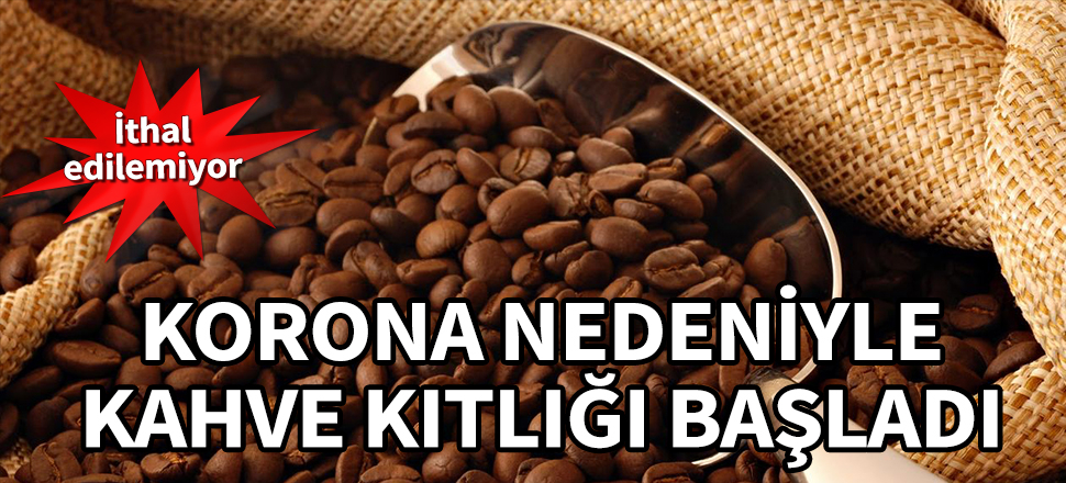 Korona nedeniyle kahve kıtlığı başladı! İthal edilemiyor...