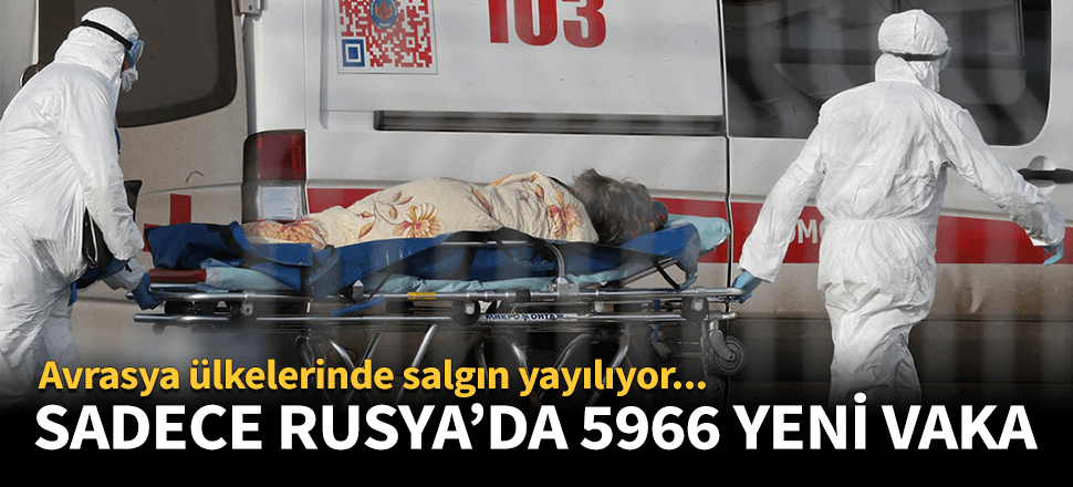 Avrasya ülkelerinde salgın şiddetleniyor! Sadece Rusya'da 5 bin 966 kişi koronaya yakalandı...