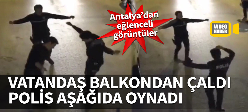 Antalya'dan eğlenceli görüntüler... Vatandaş balkondan çaldı, polis aşağıda oynadı