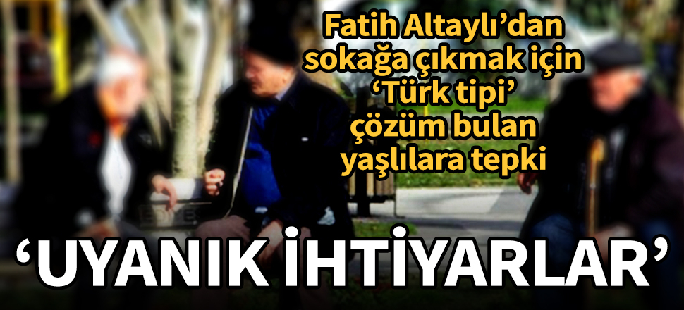 Fatih Altaylı'dan sokağa çıkmak için 'Türk tipi' çözüm geliştiren yaşlılara tepki