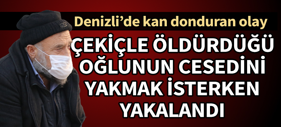 Oğlunu çekiçle öldürdü, yakmaya çalışırken yakalandı