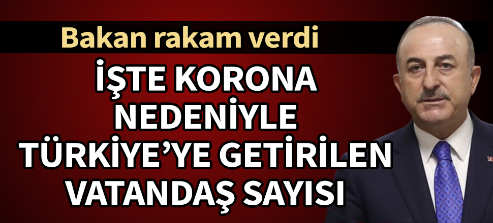 Bakan Çavuşoğlu duyurdu! İşte koronavirüs nedeniyle yurt dışından getirilen vatandaş sayısı