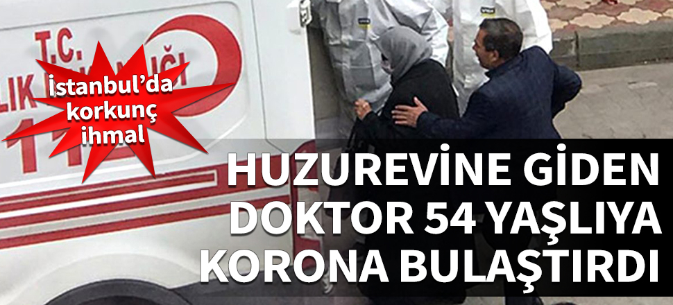 İstanbul'da korkunç ihmal! Huzurevine giden doktor 54 yaşlıya korona bulaştırdı
