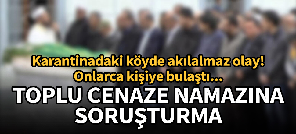 Karantinadaki köyde cenaze namazına katılan 45 kişide korona çıktı!
