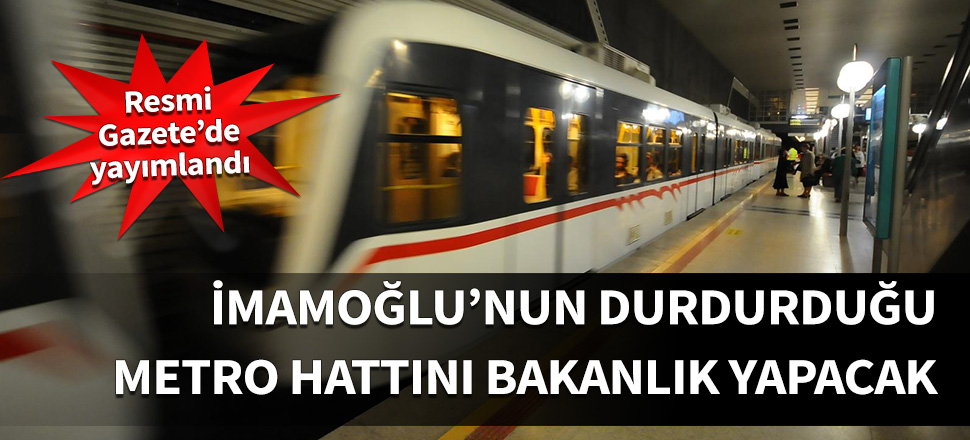 İmamoğlu'nun durdurduğu metro hattını bakanlık yapacak!