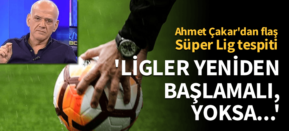 Ahmet Çakar: Ligler yeniden başlamalı, yoksa kulüpler batacak
