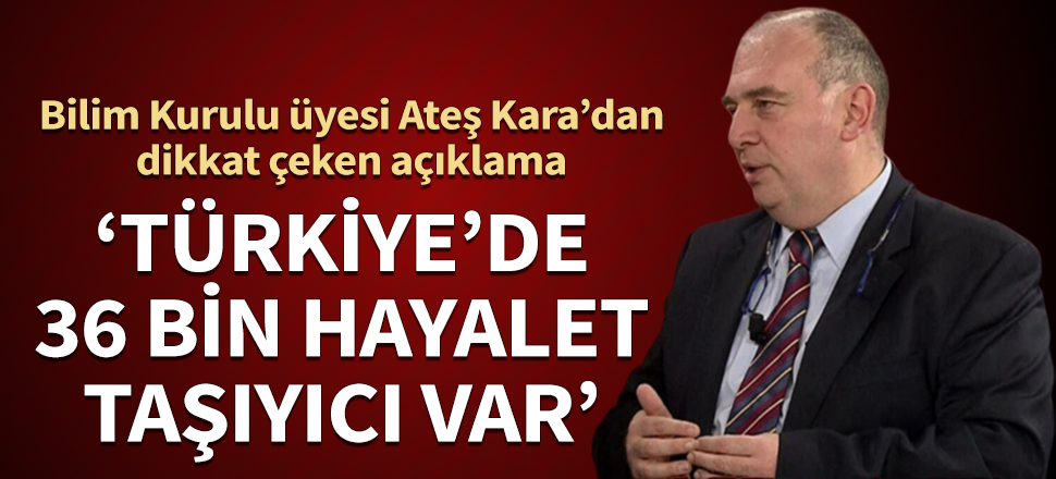 Bilim Kurulu üyesi Ateş Kara’dan dikkat çeken açıklama: Türkiye'de 36 bin hayalet taşıyıcı var